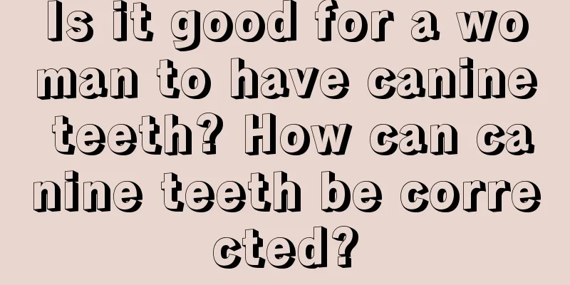 Is it good for a woman to have canine teeth? How can canine teeth be corrected?