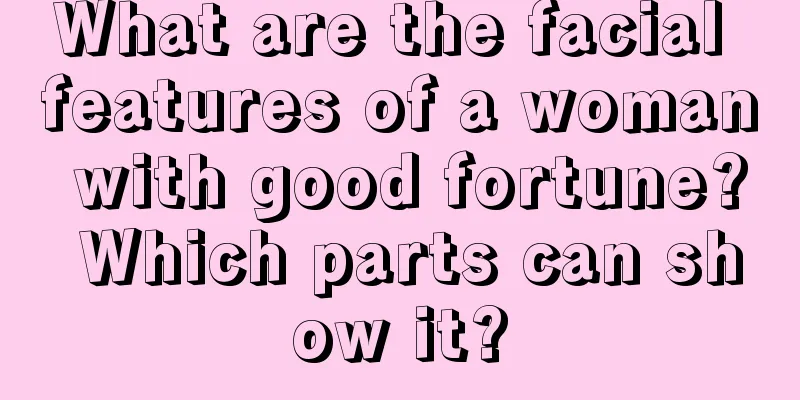 What are the facial features of a woman with good fortune? Which parts can show it?