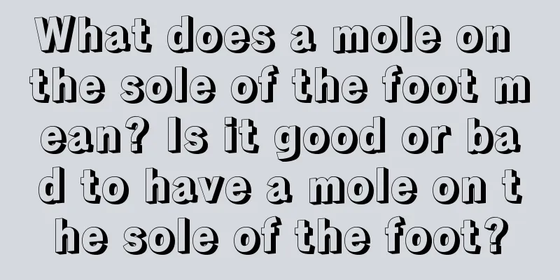 What does a mole on the sole of the foot mean? Is it good or bad to have a mole on the sole of the foot?