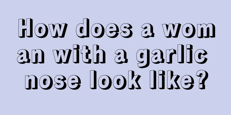 How does a woman with a garlic nose look like?