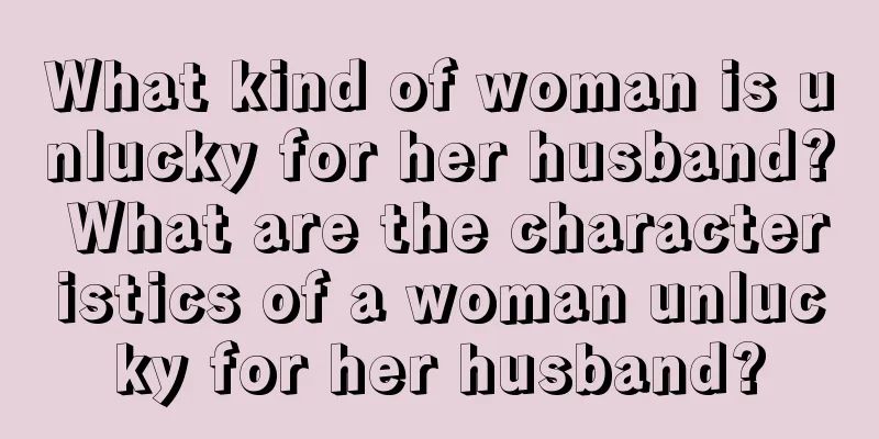 What kind of woman is unlucky for her husband? What are the characteristics of a woman unlucky for her husband?