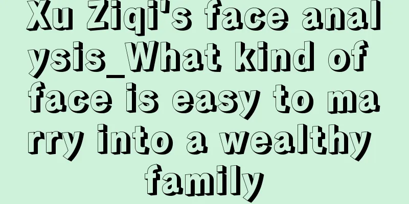 Xu Ziqi's face analysis_What kind of face is easy to marry into a wealthy family