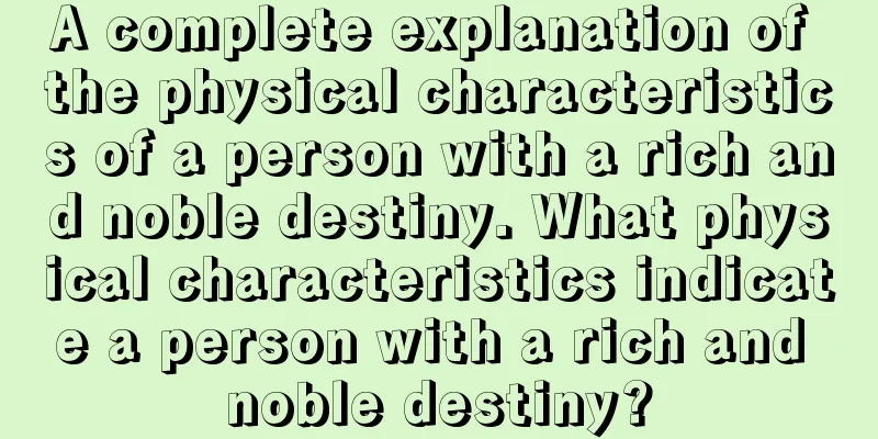 A complete explanation of the physical characteristics of a person with a rich and noble destiny. What physical characteristics indicate a person with a rich and noble destiny?