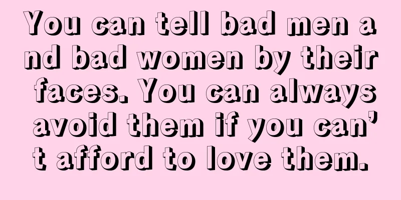 You can tell bad men and bad women by their faces. You can always avoid them if you can’t afford to love them.