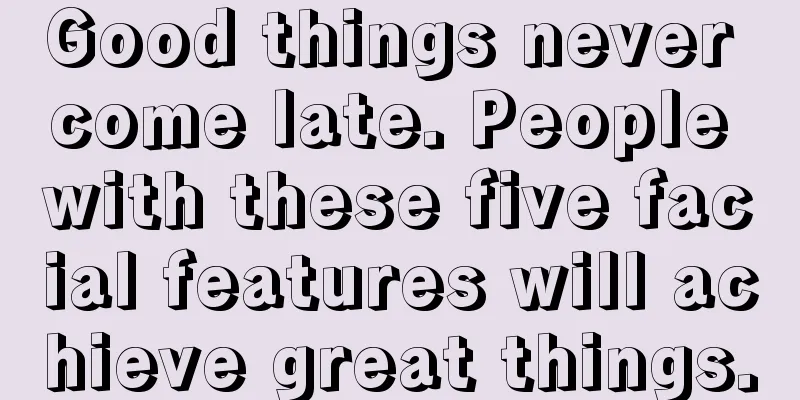 Good things never come late. People with these five facial features will achieve great things.