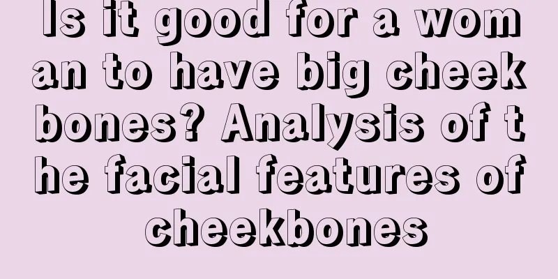 Is it good for a woman to have big cheekbones? Analysis of the facial features of cheekbones