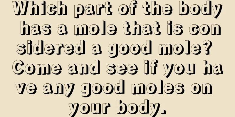 Which part of the body has a mole that is considered a good mole? Come and see if you have any good moles on your body.