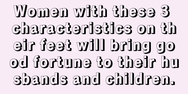 Women with these 3 characteristics on their feet will bring good fortune to their husbands and children.
