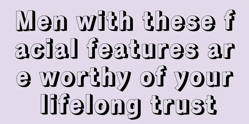 Men with these facial features are worthy of your lifelong trust