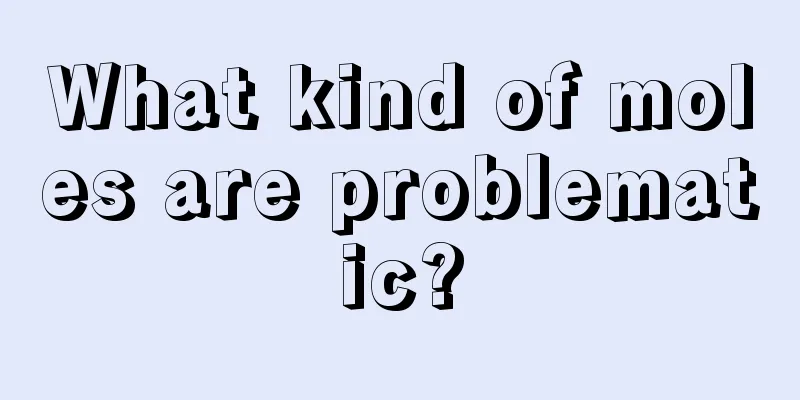 What kind of moles are problematic?