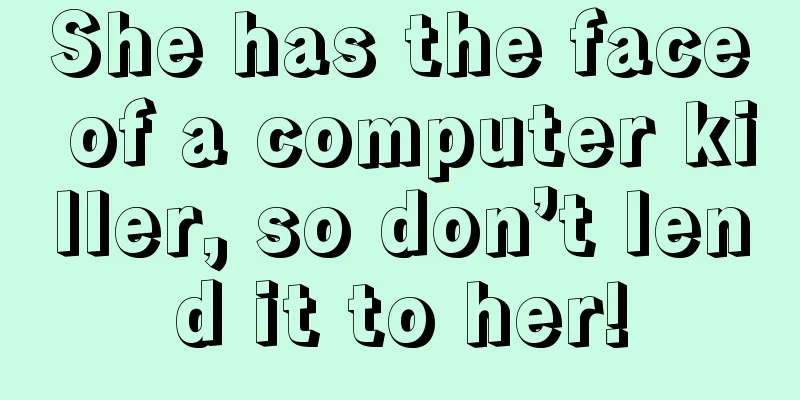 She has the face of a computer killer, so don’t lend it to her!