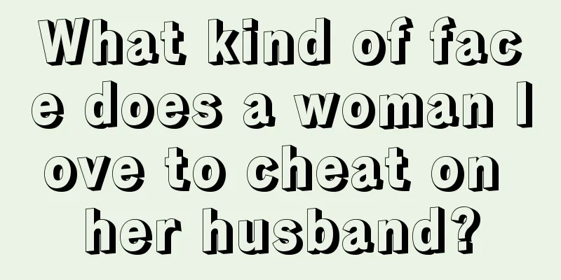 What kind of face does a woman love to cheat on her husband?
