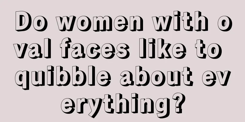 Do women with oval faces like to quibble about everything?