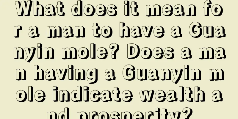 What does it mean for a man to have a Guanyin mole? Does a man having a Guanyin mole indicate wealth and prosperity?