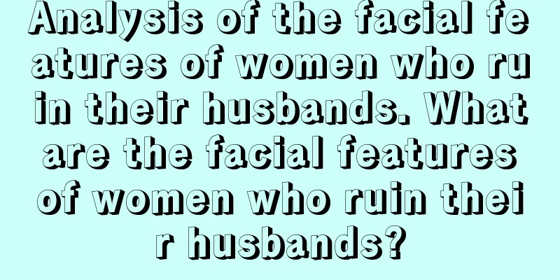 Analysis of the facial features of women who ruin their husbands. What are the facial features of women who ruin their husbands?