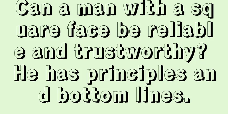 Can a man with a square face be reliable and trustworthy? He has principles and bottom lines.