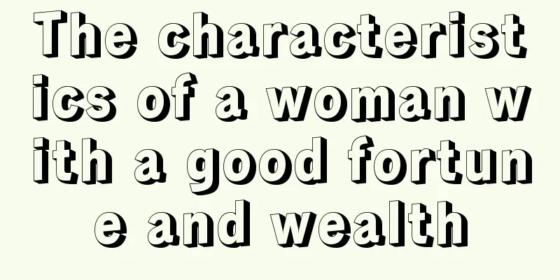 The characteristics of a woman with a good fortune and wealth