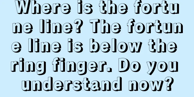 Where is the fortune line? The fortune line is below the ring finger. Do you understand now?