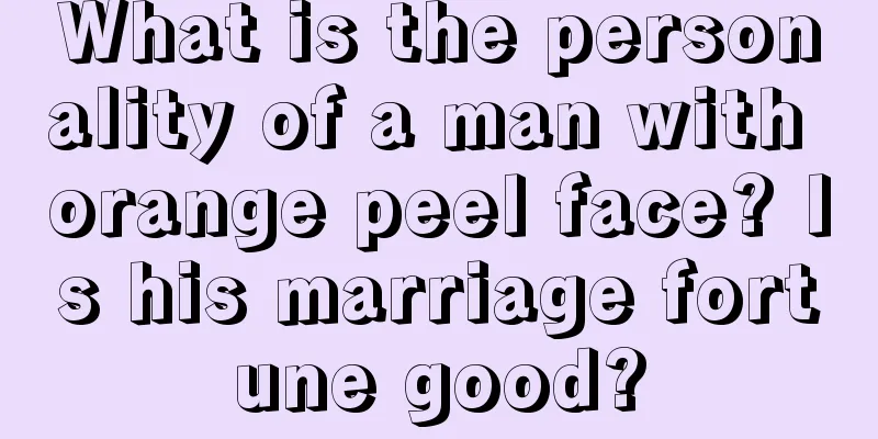 What is the personality of a man with orange peel face? Is his marriage fortune good?
