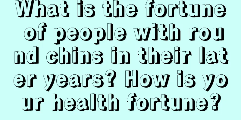 What is the fortune of people with round chins in their later years? How is your health fortune?