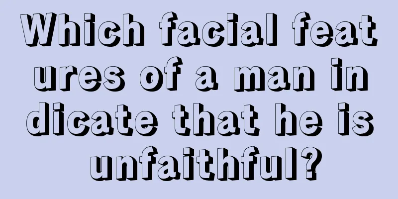 Which facial features of a man indicate that he is unfaithful?