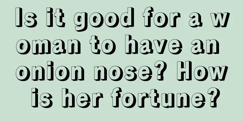 Is it good for a woman to have an onion nose? How is her fortune?