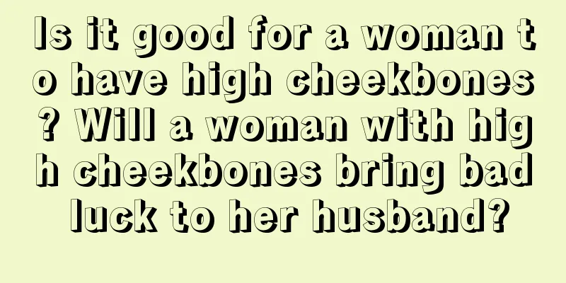 Is it good for a woman to have high cheekbones? Will a woman with high cheekbones bring bad luck to her husband?