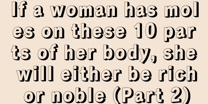 If a woman has moles on these 10 parts of her body, she will either be rich or noble (Part 2)
