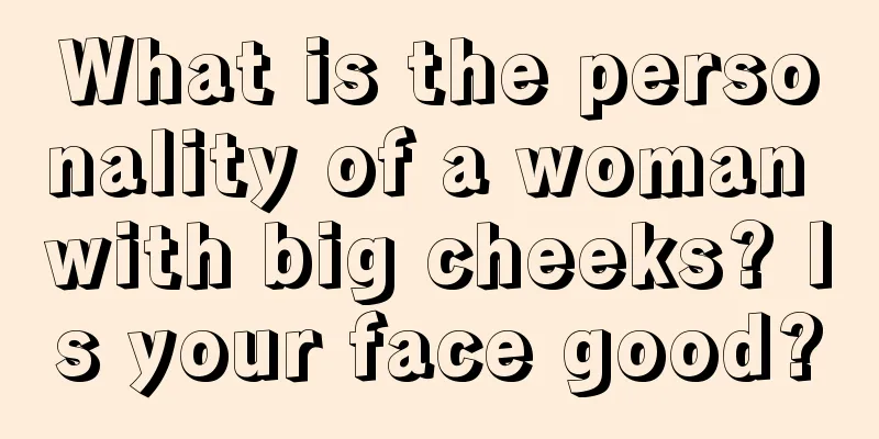What is the personality of a woman with big cheeks? Is your face good?