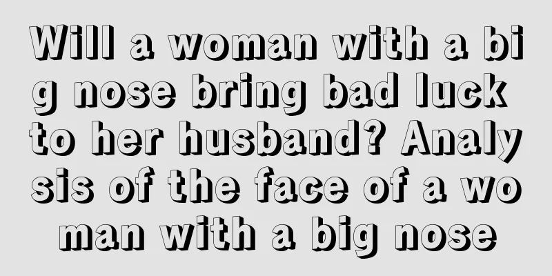 Will a woman with a big nose bring bad luck to her husband? Analysis of the face of a woman with a big nose