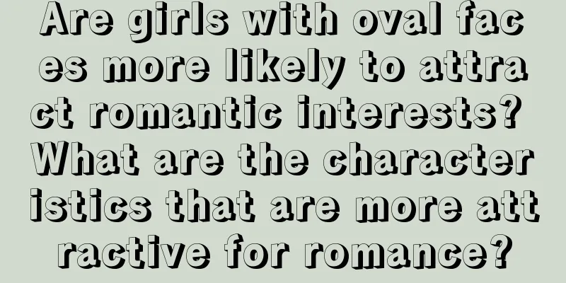 Are girls with oval faces more likely to attract romantic interests? What are the characteristics that are more attractive for romance?