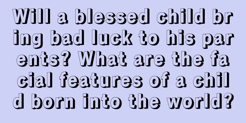 Will a blessed child bring bad luck to his parents? What are the facial features of a child born into the world?