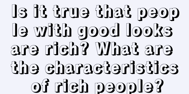 Is it true that people with good looks are rich? What are the characteristics of rich people?