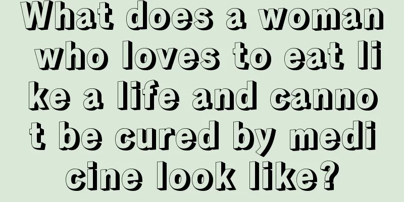 What does a woman who loves to eat like a life and cannot be cured by medicine look like?