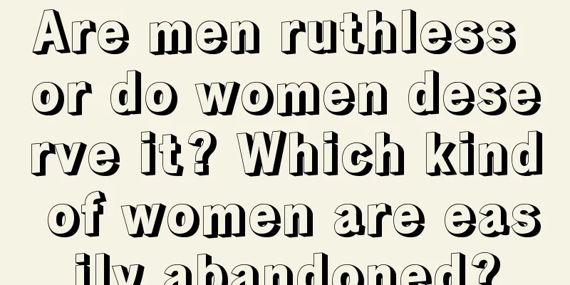 Are men ruthless or do women deserve it? Which kind of women are easily abandoned?