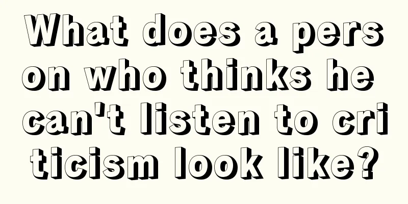 What does a person who thinks he can't listen to criticism look like?