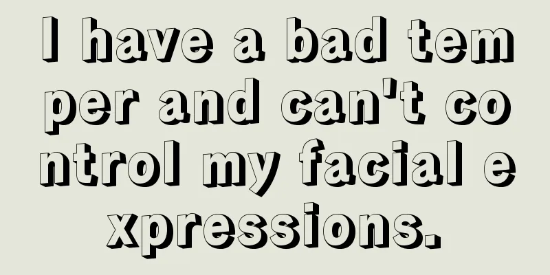 I have a bad temper and can't control my facial expressions.