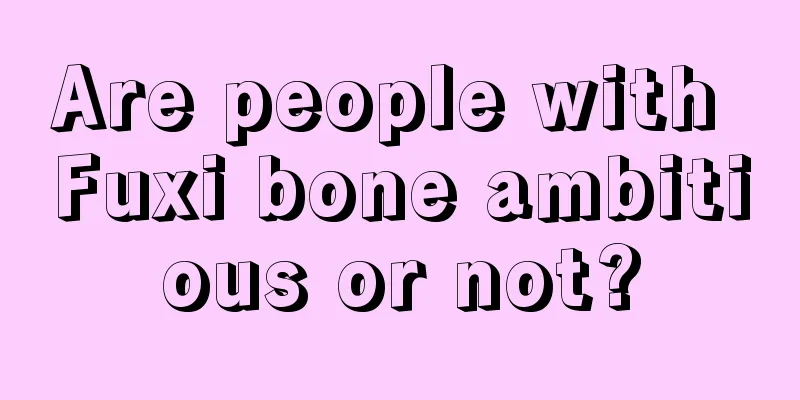 Are people with Fuxi bone ambitious or not?