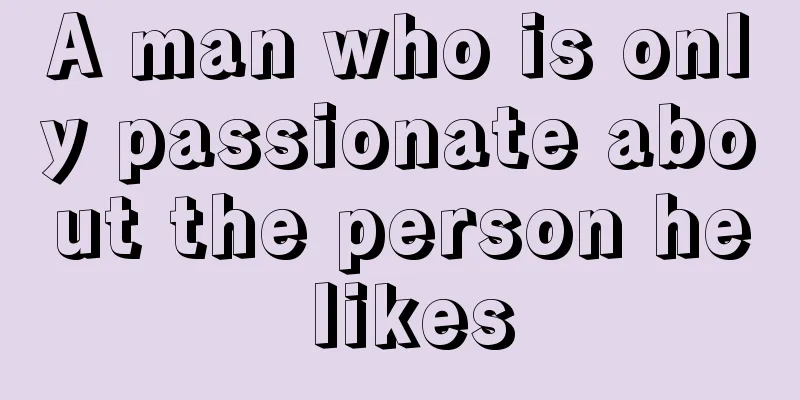 A man who is only passionate about the person he likes