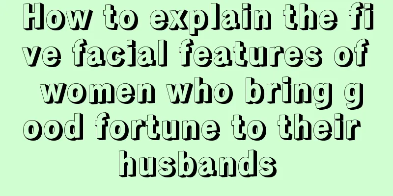 How to explain the five facial features of women who bring good fortune to their husbands