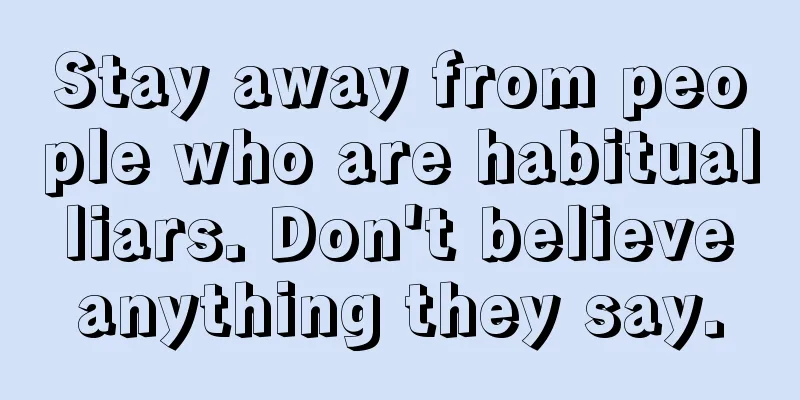 Stay away from people who are habitual liars. Don't believe anything they say.
