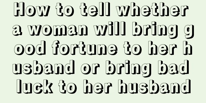 How to tell whether a woman will bring good fortune to her husband or bring bad luck to her husband