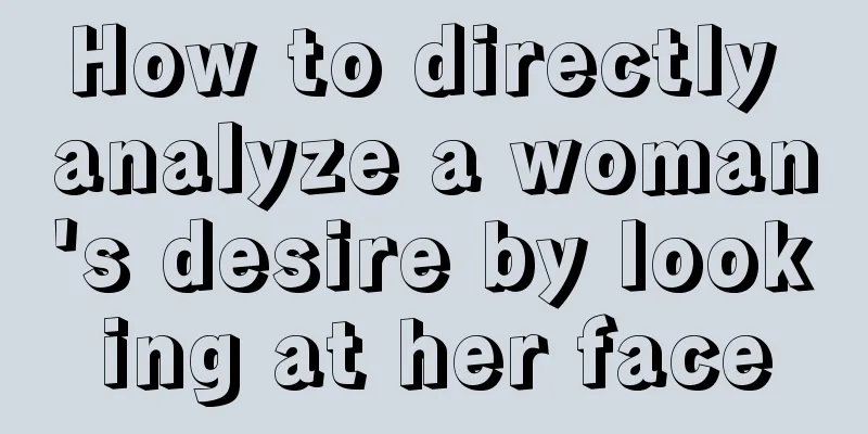 How to directly analyze a woman's desire by looking at her face