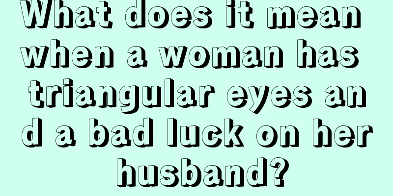 What does it mean when a woman has triangular eyes and a bad luck on her husband?