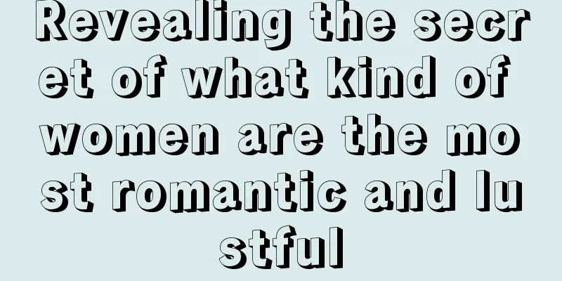Revealing the secret of what kind of women are the most romantic and lustful
