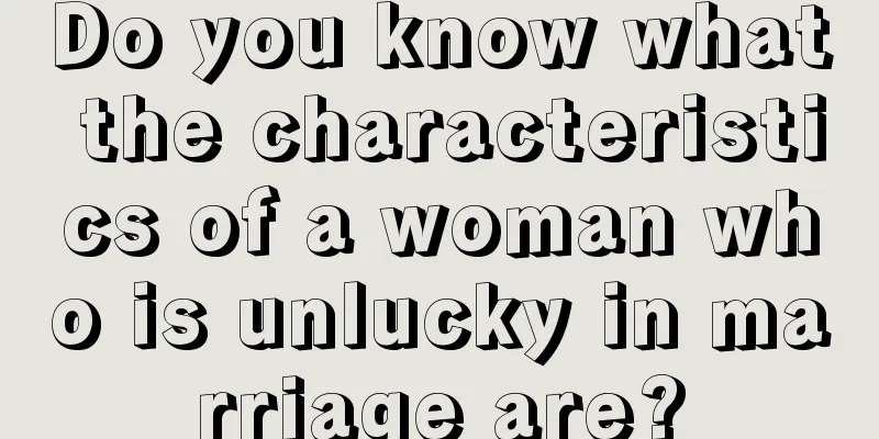 Do you know what the characteristics of a woman who is unlucky in marriage are?