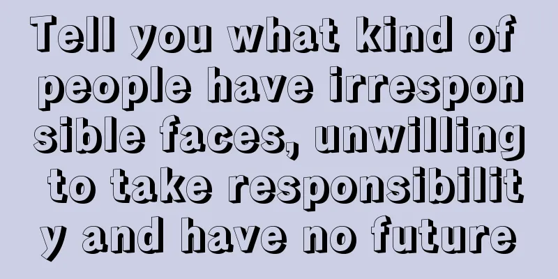 Tell you what kind of people have irresponsible faces, unwilling to take responsibility and have no future