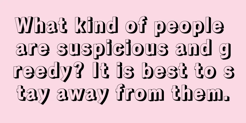 What kind of people are suspicious and greedy? It is best to stay away from them.