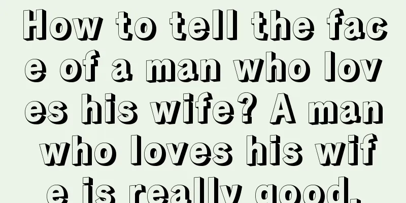 How to tell the face of a man who loves his wife? A man who loves his wife is really good.