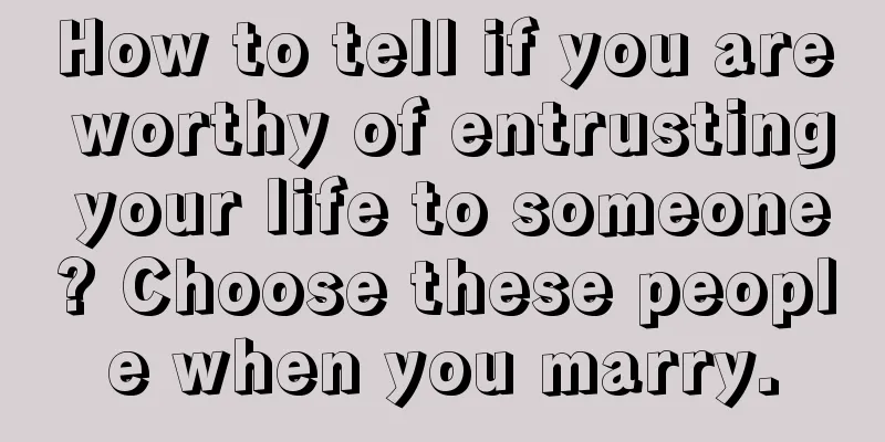 How to tell if you are worthy of entrusting your life to someone? Choose these people when you marry.